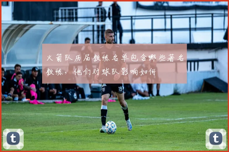 火箭队历届教练名单包含哪些著名教练，他们对球队影响如何