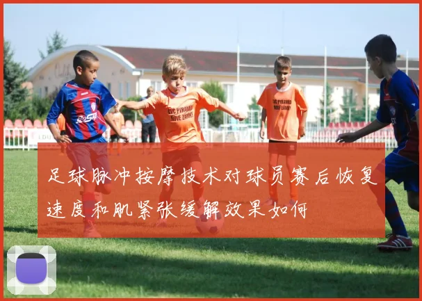 足球脉冲按摩技术对球员赛后恢复速度和肌紧张缓解效果如何