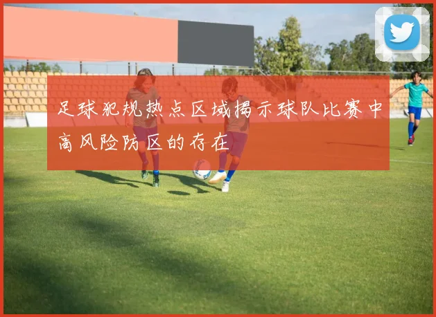 足球犯规热点区域揭示球队比赛中高风险防区的存在