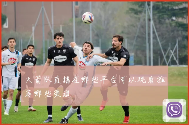 火箭队直播在哪些平台可以观看推荐哪些渠道