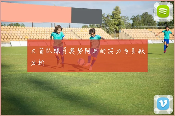 火箭队球员奥努阿库的实力与贡献分析