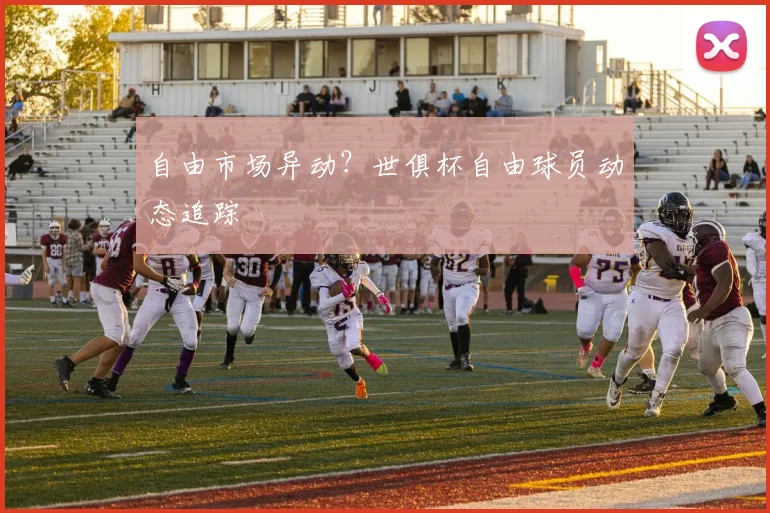 自由市场异动？世俱杯自由球员动态追踪