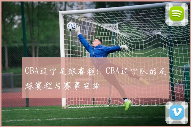 CBA辽宁足球赛程：CBA辽宁队的足球赛程与赛事安排