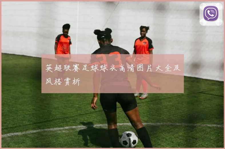 英超联赛足球球衣高清图片大全及风格赏析