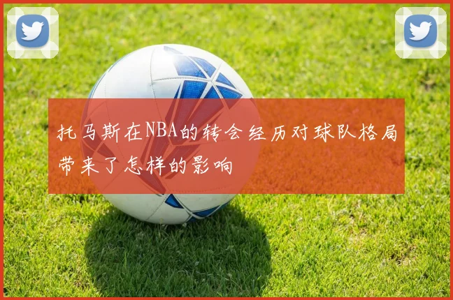 托马斯在NBA的转会经历对球队格局带来了怎样的影响