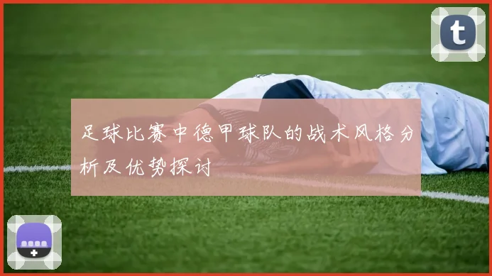 足球比赛中德甲球队的战术风格分析及优势探讨