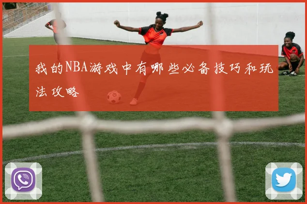 我的NBA游戏中有哪些必备技巧和玩法攻略