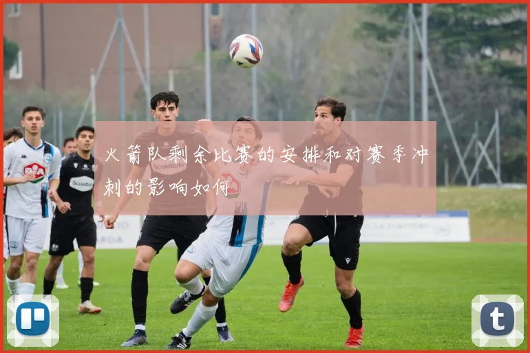 火箭队剩余比赛的安排和对赛季冲刺的影响如何
