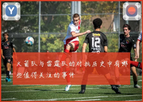 火箭队与雷霆队的对抗历史中有哪些值得关注的事件