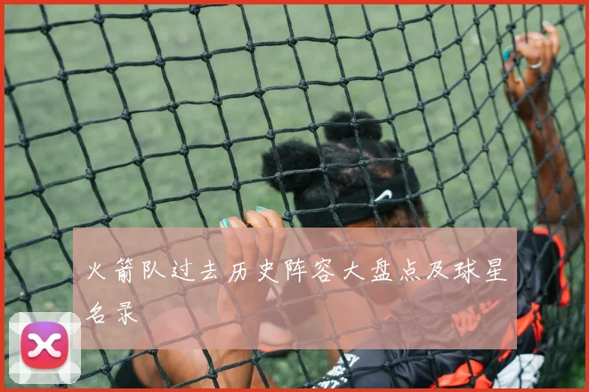 火箭队过去历史阵容大盘点及球星名录