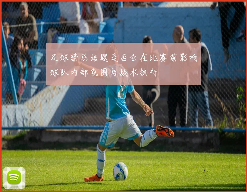 足球禁忌话题是否会在比赛前影响球队内部氛围与战术执行